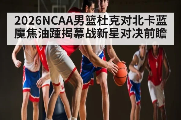 2026NCAA男篮杜克对北卡蓝魔焦油踵揭幕战新星对决前瞻