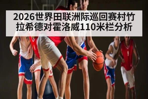 2026世界田联洲际巡回赛村竹拉希德对霍洛威110米栏分析