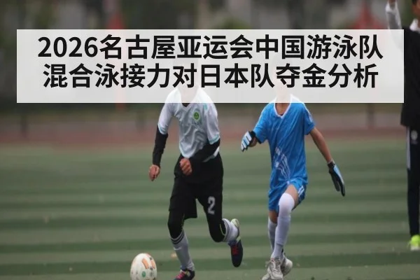 2026名古屋亚运会中国游泳队混合泳接力对日本队夺金分析